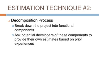 ESTIMATION TECHNIQUE #2:
   Decomposition Process
     Break down the project into functional
      components
     Ask potential developers of these components to
      provide their own estimates based on prior
      experiences
 