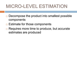 MICRO-LEVEL ESTIMATION
   Decompose the product into smallest possible
    components
   Estimate for those components
   Requires more time to produce, but accurate
    estimates are produced
 