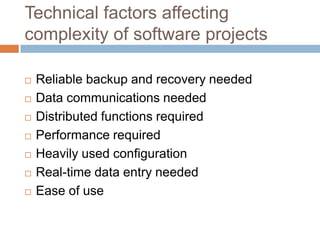 Technical factors affecting
complexity of software projects

   Reliable backup and recovery needed
   Data communications needed
   Distributed functions required
   Performance required
   Heavily used configuration
   Real-time data entry needed
   Ease of use
 