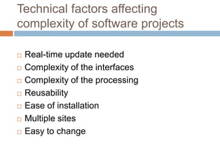 Technical factors affecting
complexity of software projects

   Real-time update needed
   Complexity of the interfaces
   Complexity of the processing
   Reusability
   Ease of installation
   Multiple sites
   Easy to change
 