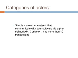 Categories of actors:


      Simple – are other systems that
       communicate with your software via a pre-
       defined API. Complex – has more than 10
       transactions
 