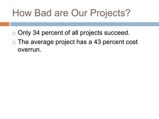 How Bad are Our Projects?
   Only 34 percent of all projects succeed.
   The average project has a 43 percent cost
    overrun.
 