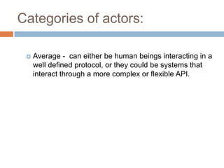 Categories of actors:

    Average - can either be human beings interacting in a
     well defined protocol, or they could be systems that
     interact through a more complex or flexible API.
 