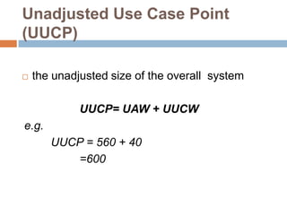 Unadjusted Use Case Point
(UUCP)

   the unadjusted size of the overall system

             UUCP= UAW + UUCW
e.g.
       UUCP = 560 + 40
          =600
 