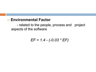   Environmental Factor
       - related to the people, process and project
    aspects of the software


                EF = 1.4 - (-0.03 * EF)
 