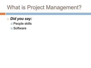 What is Project Management?
   Did you say:
     People skills
     Software
 