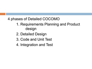 4 phases of Detailed COCOMO
     1. Requirements Planning and Product
           design
     2. Detailed Design
     3. Code and Unit Test
     4. Integration and Test
 