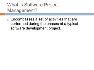What is Software Project
Management?
   Encompasses a set of activities that are
    performed during the phases of a typical
    software development project.
 