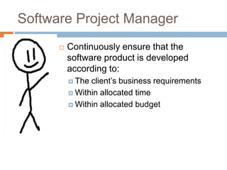 Software Project Manager
         Continuously ensure that the
          software product is developed
          according to:
           The client’s business requirements
           Within allocated time

           Within allocated budget
 