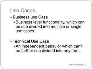 Architecture World ‘09Use CasesBusiness use CaseBusiness level functionality, which can be sub divided into multiple or single use cases.Technical Use CaseAn independent behavior which can’t be further sub divided into any form.