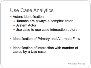 Architecture World ‘09Use Case AnalyticsActors IdentificationHumans are always a complex actorSystem ActorUse case to use case interaction actorsIdentification of Primary and Alternate FlowIdentification of interaction with number of tables by a Use case.