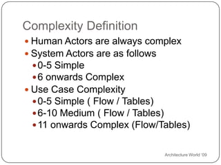 Architecture World ‘09Complexity DefinitionHuman Actors are always complexSystem Actors are as follows0-5 Simple6 onwards ComplexUse Case Complexity0-5 Simple ( Flow / Tables)6-10 Medium ( Flow / Tables)11 onwards Complex (Flow/Tables)