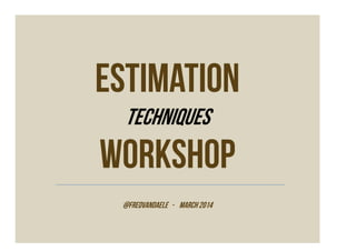 Estimation
Techniques
Workshop
@fredvandaele - MARch 2014
 