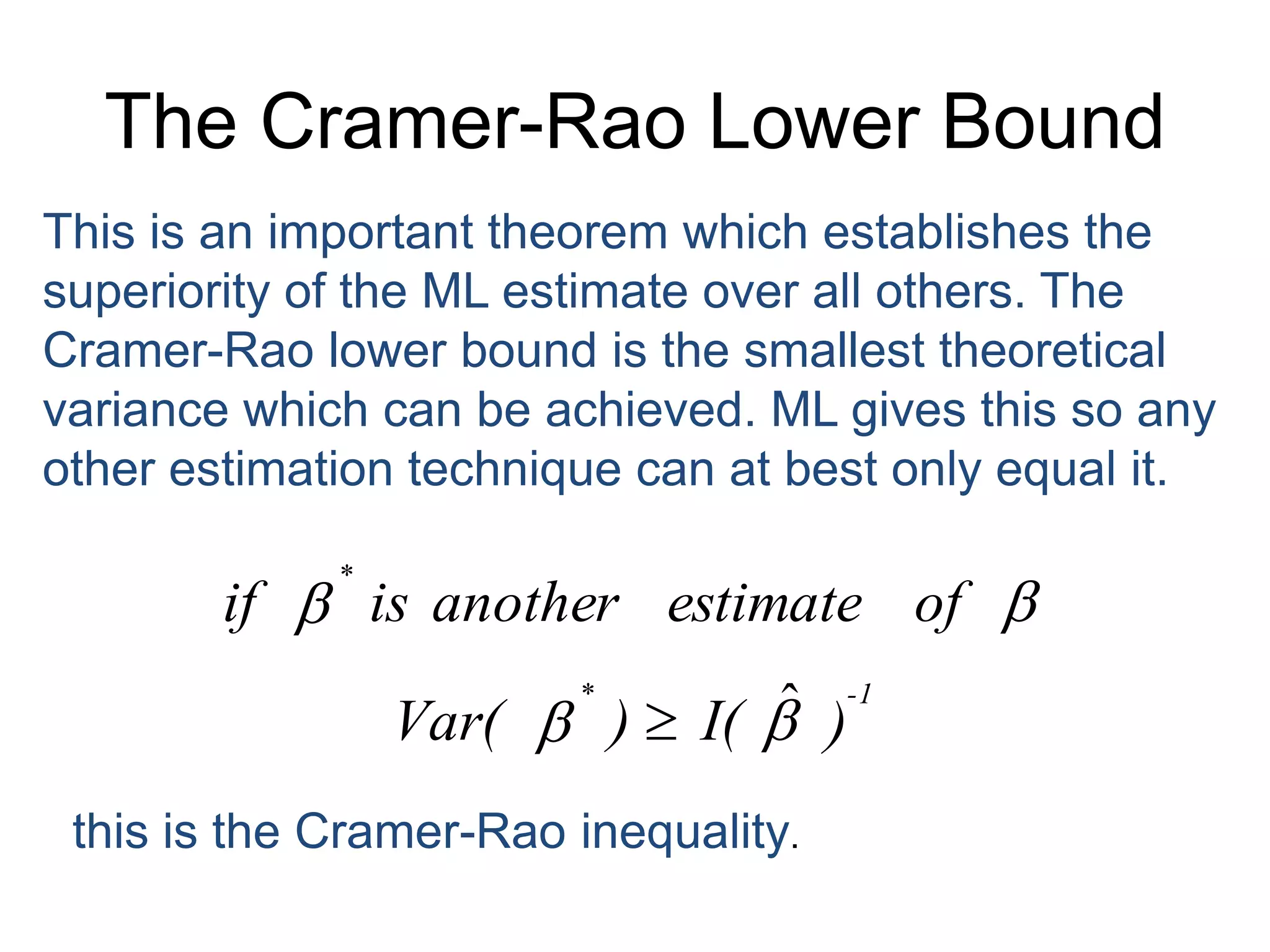 The Cramer-Rao Lower BoundThis is an important theorem which establishes the superiority of the ML estimate over all others. The Cramer-Rao lower bound is the smallest theoretical variance which can be achieved. ML gives this so any other estimation technique can at best only equal it. this is the Cramer-Rao inequality.