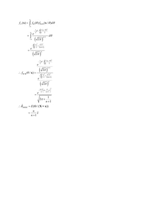  
 
2
2
1
2 2 2
1
/
( )1
2 2
1
2 2( 1)
( ) ( ) ( / )
2
2
n
i
i
n
i
i
X
x
n
x n x
n
n
f f f d
e
d
e


  






 


 



 








Xx x
 
 
2
2
1
2 2 2
1
2
( )1
2 2
1
/
2 2( 1)
1
2 1
2
/ )
2
1
2
1
ˆ ( / ( ))
1
n
i
i
n
i
i
x
n
x n x
n
n
n n
θ x
n
MMSE
e
f (θ
e
e
n
E
n
x
n









 


 

  
  
 

 




  


X x
X = x
 