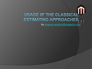 Usage 0f the Classical estimating approaches ,[object Object],byeugene.veselov@magento.com,[object Object]