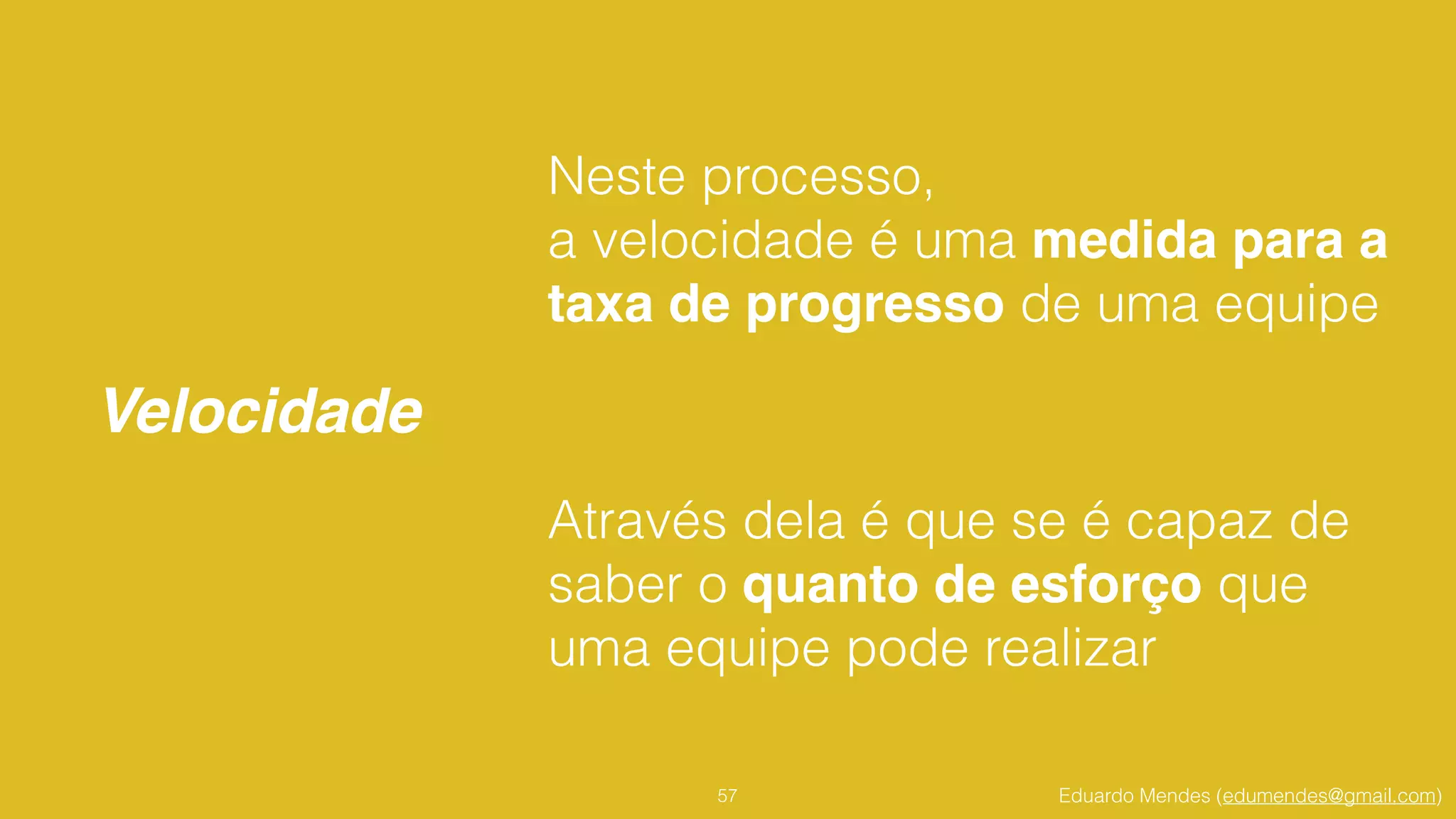 Eduardo Mendes (edumendes@gmail.com)
Velocidade
57
Neste processo, 
a velocidade é uma medida para a
taxa de progresso de uma equipe
!
Através dela é que se é capaz de
saber o quanto de esforço que
uma equipe pode realizar
 