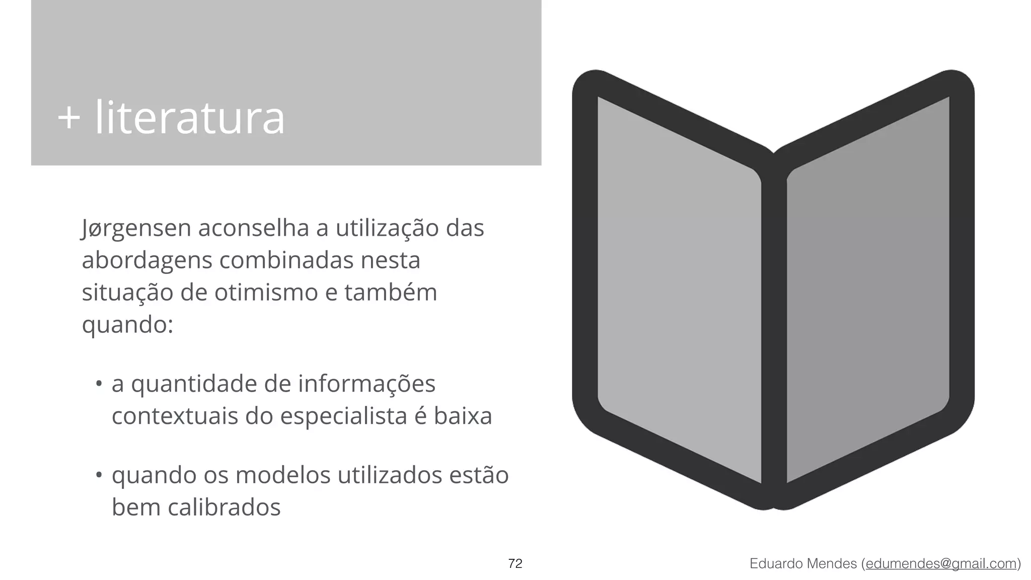 Eduardo Mendes (edumendes@gmail.com)
+ literatura
Jørgensen aconselha a utilização das
abordagens combinadas nesta
situação de otimismo e também
quando:
• a quantidade de informações
contextuais do especialista é baixa
• quando os modelos utilizados estão
bem calibrados
72
 