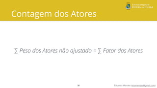 Eduardo Mendes (edumendes@gmail.com)
Contagem dos Atores
∑ Peso dos Atores não ajustado = ∑ Fator dos Atores
38
 