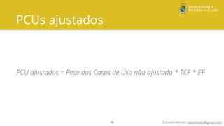 Eduardo Mendes (edumendes@gmail.com)
PCUs ajustados
PCU ajustados = Peso dos Casos de Uso não ajustado * TCF * EF
48
 