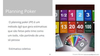 Eduardo Mendes (edumendes@gmail.com)
Planning Poker
O planning poker (PP) é um
método ágil que gera estimativas
que são feitas pelo time como
um todo, não partindo de uma
só pessoa
!
Estimativa coletiva
55
 