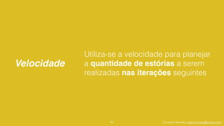 Eduardo Mendes (edumendes@gmail.com)
Velocidade
62
Utiliza-se a velocidade para planejar
a quantidade de estórias a serem
realizadas nas iterações seguintes
 