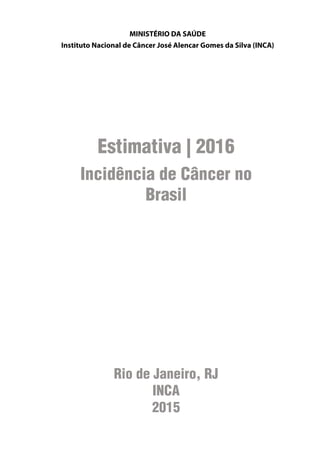 MINISTÉRIO DA SAÚDE
Instituto Nacional de Câncer José Alencar Gomes da Silva (INCA)
Estimativa | 2016
Incidência de Câncer no
Brasil
Rio de Janeiro, RJ
INCA
2015
 