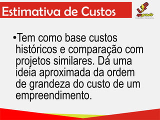 Estimativa de Custos
•Tem como base custos
históricos e comparação com
projetos similares. Dá uma
ideia aproximada da ordem
de grandeza do custo de um
empreendimento.
 