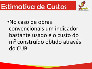 •No caso de obras
convencionais um indicador
bastante usado é o custo do
m² construído obtido através
do CUB.
Estimativa de Custos
 