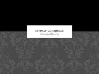 Filosofía del Derecho
ESTIMATIVA JURÍDICA.
 