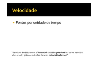 Pontos por unidade de tempo
“Velocity is a measurement of how much the team gets done in a sprint.Velocity is
what actually got done in the last iteration not what is planned.”
 