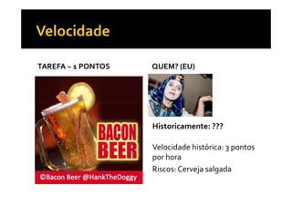 TAREFA ~ 1 PONTOS QUEM? (EU)
Historicamente: ???
Velocidade histórica: 3 pontos
por hora
Riscos: Cerveja salgada
 
