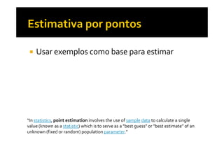 Usar exemplos como base para estimar
“In statistics, point estimation involves the use of sample data to calculate a singl...