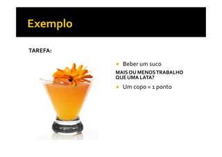 TAREFA:
MAISOU MENOSTRABALHO
QUE UMA LATA?
Beber um suco
QUE UMA LATA?
Um copo = 1 ponto
 