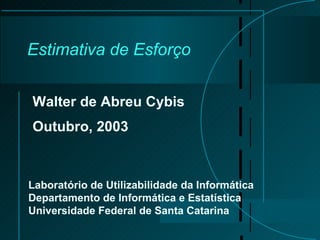 Estimativa de Esforço Walter de Abreu Cybis Outubro, 2003 Laboratório de Utilizabilidade da Informática Departamento de Informática e Estatística Universidade Federal de Santa Catarina 