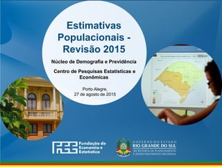 Estimativas
Populacionais -
Revisão 2015
Núcleo de Demografia e Previdência
Centro de Pesquisas Estatísticas e
Econômicas
Porto Alegre,
27 de agosto de 2015
 
