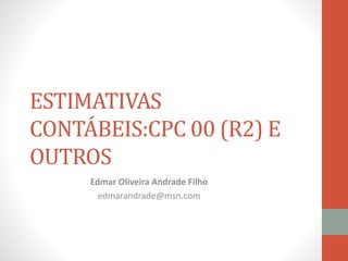 ESTIMATIVAS
CONTÁBEIS:CPC 00 (R2) E
OUTROS
Edmar Oliveira Andrade Filho
edmarandrade@msn.com
 
