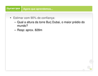 Agora que aprendemos...


Estimar com 90% de confiança:
 – Qual a altura da torre Burj Dubai, o maior prédio do
   mundo?
 – Resp: aprox. 828m




                                                          10
 