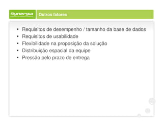 Outros fatores


Requisitos de desempenho / tamanho da base de dados
Requisitos de usabilidade
Flexibilidade na proposição da solução
Distribuição espacial da equipe
Pressão pelo prazo de entrega
 