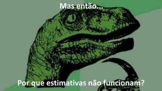 Mas então...
Por que estimativas não funcionam?
 