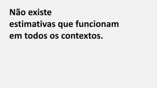 Não existe
estimativas que funcionam
em todos os contextos.
 