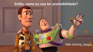 Então, como eu vou ter previsibilidade?
Não estime, meça!
 