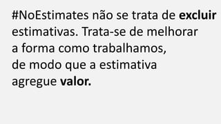 #NoEstimates não se trata de excluir
estimativas. Trata-se de melhorar
a forma como trabalhamos,
de modo que a estimativa
agregue valor.
 