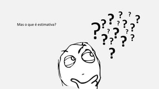 Mas o que é estimativa?
?
? ??
??
?
?? ??
? ?
?
?
?
?
 