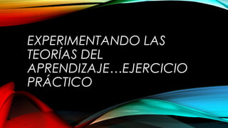 EXPERIMENTANDO LAS
TEORÍAS DEL
APRENDIZAJE…EJERCICIO
PRÁCTICO
 
