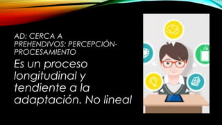 AD: CERCA A
PREHENDIVOS: PERCEPCIÓN-
PROCESAMIENTO
Es un proceso
longitudinal y
tendiente a la
adaptación. No lineal
 