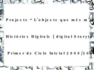 Projecte “L'objecte que més m'estimo” Històries Digitals ( digital Storytellings) Primer de Cicle Inicial 2009/2010 