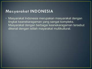 • Masyarakat Indonesia merupakan masyarakat dengan
tingkat keanekaragaman yang sangat kompleks.
Masyarakat dengan berbagai keanekaragaman tersebut
dikenal dengan istilah mayarakat multikultural.
 