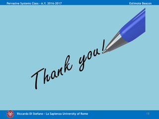 Riccardo Di Stefano – La Sapienza University of Rome 18
Pervasive Systems Class - A.Y. 2016-2017 Estimote Beacon
• HTTP POST with parameters:
• UUID
• Major
• Minor
• The Response.Listener obtains data and manages the
adapter for the View
 