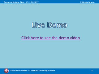 Riccardo Di Stefano – La Sapienza University of Rome 19
Pervasive Systems Class - A.Y. 2016-2017 Estimote Beacon
Click here to see the demo video
 